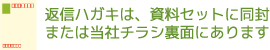 返信ハガキは、資料セットに同封または当社チラシ裏面にあります